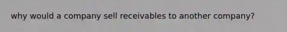 why would a company sell receivables to another company?