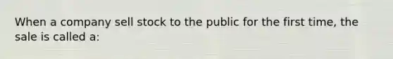 When a company sell stock to the public for the first time, the sale is called a: