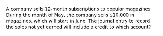 A company sells 12-month subscriptions to popular magazines. During the month of May, the company sells 10,000 in magazines, which will start in June. The journal entry to record the sales not yet earned will include a credit to which account?