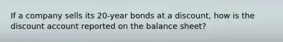 If a company sells its 20-year bonds at a discount, how is the discount account reported on the balance sheet?