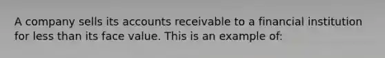 A company sells its accounts receivable to a financial institution for <a href='https://www.questionai.com/knowledge/k7BtlYpAMX-less-than' class='anchor-knowledge'>less than</a> its face value. This is an example of: