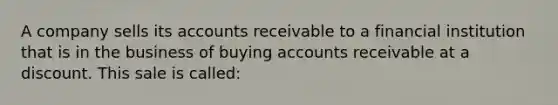 A company sells its accounts receivable to a financial institution that is in the business of buying accounts receivable at a discount. This sale is called: