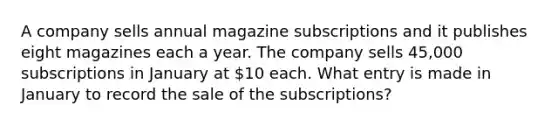 A company sells annual magazine subscriptions and it publishes eight magazines each a year. The company sells 45,000 subscriptions in January at 10 each. What entry is made in January to record the sale of the subscriptions?