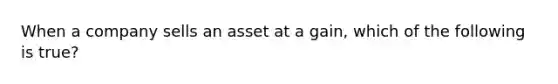 When a company sells an asset at a gain, which of the following is true?