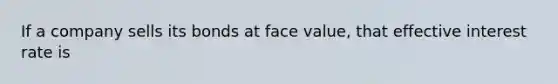 If a company sells its bonds at face value, that effective interest rate is