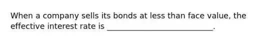 When a company sells its bonds at <a href='https://www.questionai.com/knowledge/k7BtlYpAMX-less-than' class='anchor-knowledge'>less than</a> face value, the effective interest rate is ___________________________.