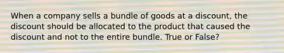 When a company sells a bundle of goods at a discount, the discount should be allocated to the product that caused the discount and not to the entire bundle. True or False?