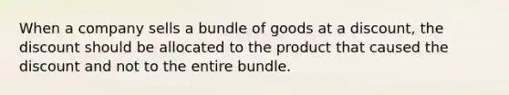 When a company sells a bundle of goods at a discount, the discount should be allocated to the product that caused the discount and not to the entire bundle.