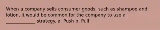 When a company sells consumer goods, such as shampoo and lotion, it would be common for the company to use a _____________ strategy. a. Push b. Pull