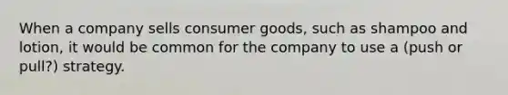 When a company sells consumer goods, such as shampoo and lotion, it would be common for the company to use a (push or pull?) strategy.