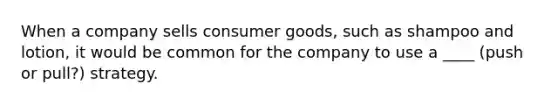 When a company sells consumer goods, such as shampoo and lotion, it would be common for the company to use a ____ (push or pull?) strategy.