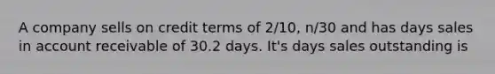 A company sells on credit terms of 2/10, n/30 and has days sales in account receivable of 30.2 days. It's days sales outstanding is