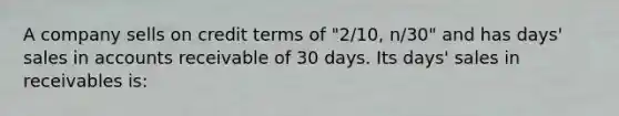 A company sells on credit terms of "2/10, n/30" and has days' sales in accounts receivable of 30 days. Its days' sales in receivables is: