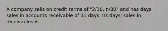 A company sells on credit terms of "2/10, n/30" and has days' sales in accounts receivable of 31 days. Its days' sales in receivables is