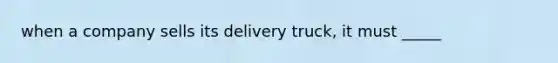 when a company sells its delivery truck, it must _____