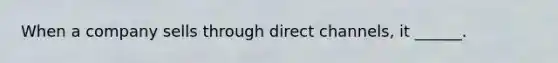 When a company sells through direct channels, it ______.