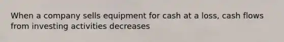 When a company sells equipment for cash at a loss, cash flows from investing activities decreases