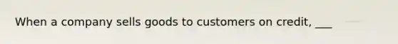 When a company sells goods to customers on credit, ___