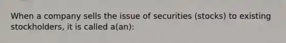 When a company sells the issue of securities (stocks) to existing stockholders, it is called a(an):