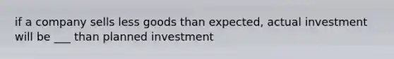 if a company sells less goods than expected, actual investment will be ___ than planned investment