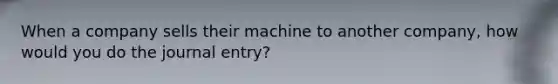 When a company sells their machine to another company, how would you do the journal entry?