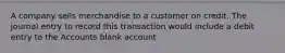 A company sells merchandise to a customer on credit. The journal entry to record this transaction would include a debit entry to the Accounts blank account