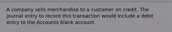 A company sells merchandise to a customer on credit. The journal entry to record this transaction would include a debit entry to the Accounts blank account