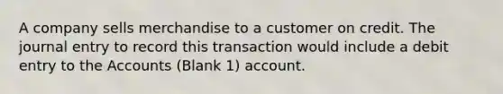 A company sells merchandise to a customer on credit. The journal entry to record this transaction would include a debit entry to the Accounts (Blank 1) account.