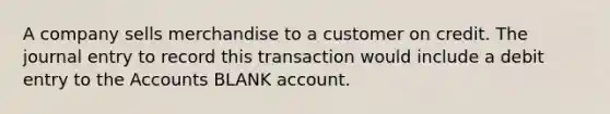 A company sells merchandise to a customer on credit. The journal entry to record this transaction would include a debit entry to the Accounts BLANK account.