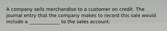 A company sells merchandise to a customer on credit. The journal entry that the company makes to record this sale would include a _____________ to the sales account.