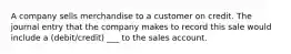 A company sells merchandise to a customer on credit. The journal entry that the company makes to record this sale would include a (debit/credit) ___ to the sales account.