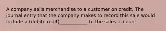 A company sells merchandise to a customer on credit. The journal entry that the company makes to record this sale would include a (debit/credit)____________ to the sales account.