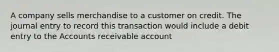 A company sells merchandise to a customer on credit. The journal entry to record this transaction would include a debit entry to the Accounts receivable account