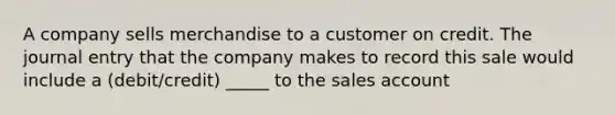 A company sells merchandise to a customer on credit. The journal entry that the company makes to record this sale would include a (debit/credit) _____ to the sales account