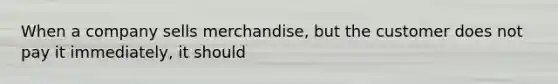 When a company sells merchandise, but the customer does not pay it immediately, it should