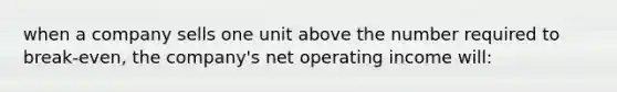 when a company sells one unit above the number required to break-even, the company's net operating income will: