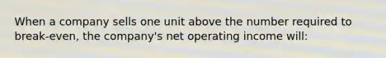 When a company sells one unit above the number required to break-even, the company's net operating income will: