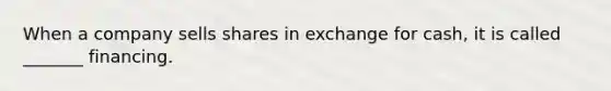 When a company sells shares in exchange for cash, it is called _______ financing.