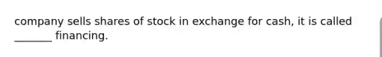 company sells shares of stock in exchange for cash, it is called _______ financing.