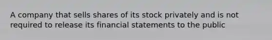 A company that sells shares of its stock privately and is not required to release its financial statements to the public