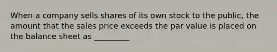 When a company sells shares of its own stock to the public, the amount that the sales price exceeds the par value is placed on the balance sheet as _________