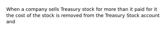 When a company sells Treasury stock for <a href='https://www.questionai.com/knowledge/keWHlEPx42-more-than' class='anchor-knowledge'>more than</a> it paid for it the cost of the stock is removed from the Treasury Stock account and