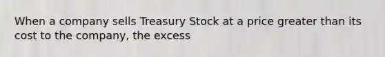 When a company sells Treasury Stock at a price <a href='https://www.questionai.com/knowledge/ktgHnBD4o3-greater-than' class='anchor-knowledge'>greater than</a> its cost to the company, the excess