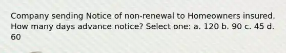 Company sending Notice of non-renewal to Homeowners insured. How many days advance notice? Select one: a. 120 b. 90 c. 45 d. 60