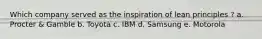 Which company served as the inspiration of lean principles ? a. Procter & Gamble b. Toyota c. IBM d. Samsung e. Motorola