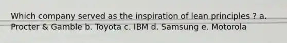 Which company served as the inspiration of lean principles ? a. Procter & Gamble b. Toyota c. IBM d. Samsung e. Motorola