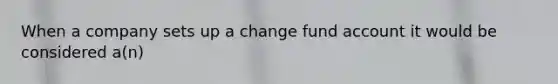 When a company sets up a change fund account it would be considered a(n)