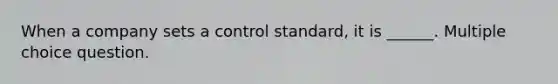 When a company sets a control standard, it is ______. Multiple choice question.