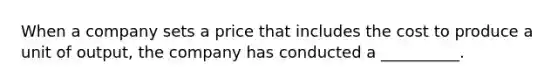 When a company sets a price that includes the cost to produce a unit of output, the company has conducted a __________.