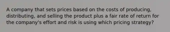 A company that sets prices based on the costs of​ producing, distributing, and selling the product plus a fair rate of return for the​ company's effort and risk is using which pricing​ strategy?